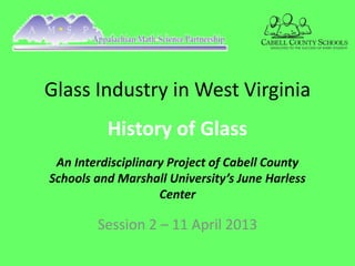 Glass Industry in West Virginia
          History of Glass
 An Interdisciplinary Project of Cabell County
Schools and Marshall University’s June Harless
                    Center

        Session 2 – 11 April 2013
 