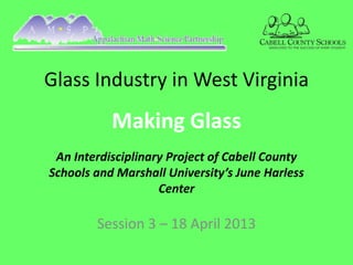 Glass Industry in West Virginia
           Making Glass
 An Interdisciplinary Project of Cabell County
Schools and Marshall University’s June Harless
                    Center

        Session 3 – 18 April 2013
 