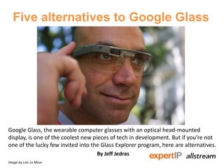 Five alternatives to Google Glass
Google Glass, the wearable computer glasses with an optical head-mounted
display, is one of the coolest new pieces of tech in development. But if you’re not
one of the lucky few invited into the Glass Explorer program, here are alternatives.
By Jeff Jedras
Image by Loic Le Meur
 