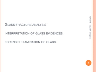 1/21/2015saurabhbhargava
1
GLASS FRACTURE ANALYSIS
INTERPRETATION OF GLASS EVIDENCES
FORENSIC EXAMINATION OF GLASS
 