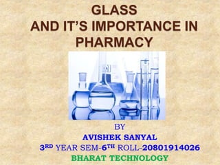 GLASS
AND IT’S IMPORTANCE IN
PHARMACY
BY
AVISHEK SANYAL
3RD YEAR SEM-6TH ROLL-20801914026
BHARAT TECHNOLOGY
 