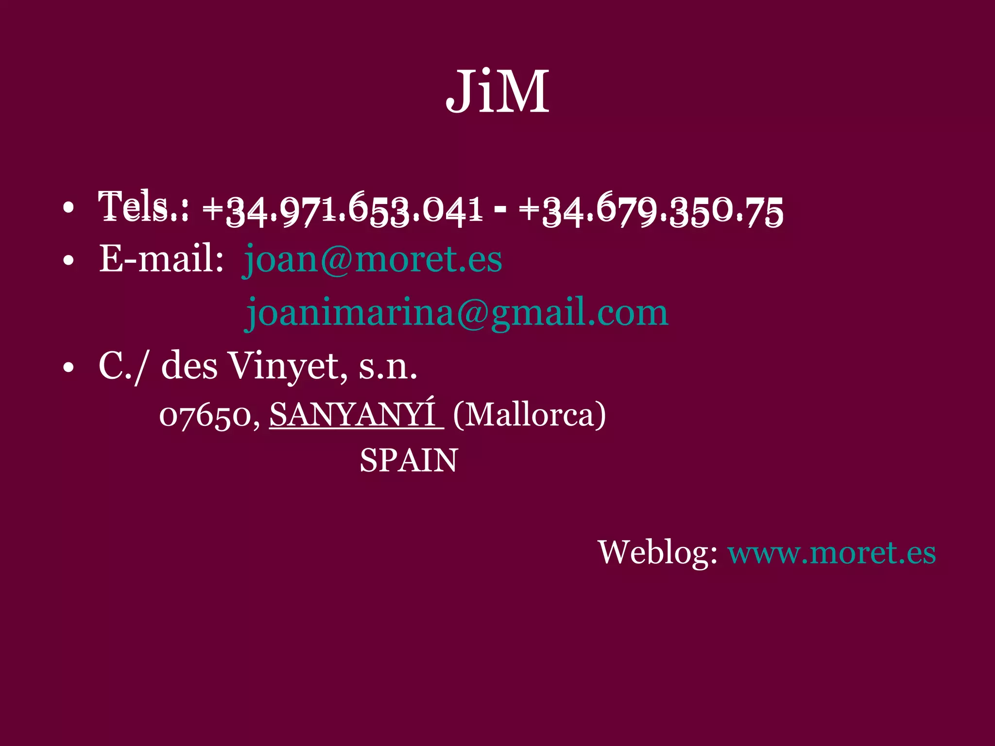 JiM Tels.: +34.971.653.041 - +34.679.350.75 E-mail:  [email_address] [email_address] C./ des Vinyet, s.n. 07650,  SANYANYÍ  (Mallorca) SPAIN Weblog:  www.moret.es Tels.: +34.971.653.041 - +34.679.350.75 