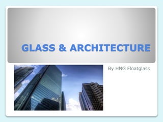 GLASS & ARCHITECTURE
By HNG Floatglass
 