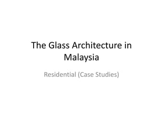 The Glass Architecture in
Malaysia
Residential (Case Studies)
 