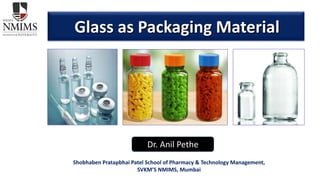 Glass as Packaging Material
Dr. Anil Pethe
Shobhaben Pratapbhai Patel School of Pharmacy & Technology Management,
SVKM’S NMIMS, Mumbai
 