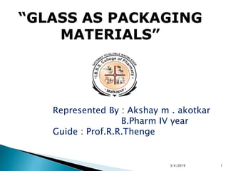 “GLASS AS PACKAGING
MATERIALS”
3/4/2019 1
Represented By : Akshay m . akotkar
B.Pharm IV year
Guide : Prof.R.R.Thenge
 
