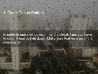 1. Clean Top to Bottom
In order to make windows or mirrors streak free, you have
to clean these upside down. Make sure that no area of the
mirror is left.
 