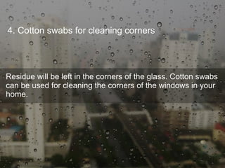 4. Cotton swabs for cleaning corners
Residue will be left in the corners of the glass. Cotton swabs
can be used for cleaning the corners of the windows in your
home.
 