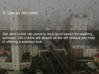 5. Use an old t-shirt
Old worn t-shirt can prove to be a good option for washing
windows. Old t-shirts will absorb all the left residue and help
in offering a polished look.
 