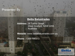 Address: 28 Tathra Street,
West Gosford, NSW 2250
Australia
Website: www.bettabalustrades.com.au
Phone : 1300 795313
Presented By
Betta Balustrades
 