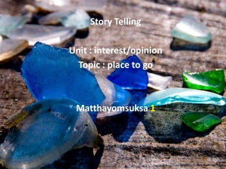 Story Telling

Unit : interest/opinion
  Topic : place to go



 Matthayomsuksa 1
 