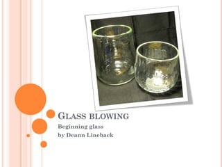GLASS BLOWING
Beginning glass
by Deann Lineback
 