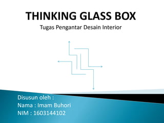THINKING GLASS BOX
Tugas Pengantar Desain Interior
Disusun oleh :
Nama : Imam Buhori
NIM : 1603144102
 