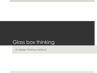 Glass box thinking
As design thinking method
 