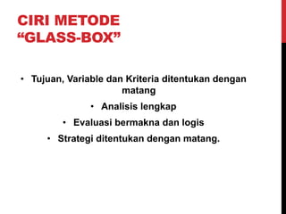 CIRI METODE
“GLASS-BOX”
• Tujuan, Variable dan Kriteria ditentukan dengan
matang
• Analisis lengkap
• Evaluasi bermakna dan logis
• Strategi ditentukan dengan matang.
 