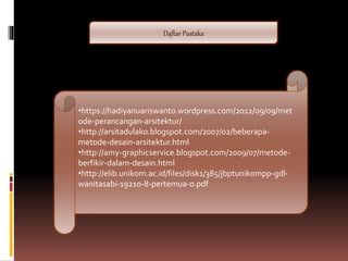 Daftar Pustaka
•https://hadiyanuariswanto.wordpress.com/2012/09/09/met
ode-perancangan-arsitektur/
•http://arsitadulako.blogspot.com/2007/02/beberapa-
metode-desain-arsitektur.html
•http://amy-graphicservice.blogspot.com/2009/07/metode-
berfikir-dalam-desain.html
•http://elib.unikom.ac.id/files/disk1/385/jbptunikompp-gdl-
wanitasabi-19210-8-pertemua-0.pdf
 