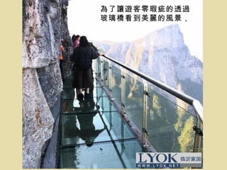 為了讓遊客零瑕疵的透過
玻璃橋看到美麗的風景，
 