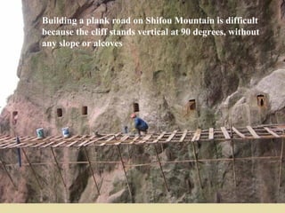 Building a plank road on Shifou Mountain is difficult
because the cliff stands vertical at 90 degrees, without
any slope or alcoves
 