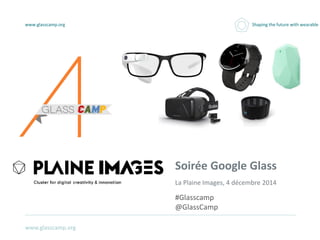 www.glasscamp.org Shaping the future with wearable 
www.glasscamp.org 
Soirée Google Glass 
La Plaine Images, 4 décembre 2014 
#Glasscamp 
@GlassCamp 
 