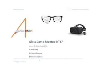 www.glasscamp.org
www.glasscamp.org Shaping the future with wearable
1
Glass Camp Meetup N°17
Lyon, 16 décembre 2014
#Glasscamp
@Fgermainlacour
@Antoinerigitano
 