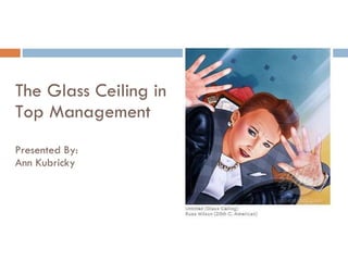 The Glass Ceiling in Top Management Presented By: Ann Kubricky 