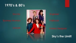1970’s & 80’s 
Doctor 
Business Woman 
Lawyer 
Engineer 
Politician 
Interior Designer 
Sky’s the Limit! 
 