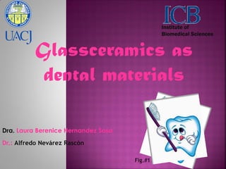 Institute of
                                              Biomedical Sciences


          Glassceramics as
           dental materials

Dra. Laura Berenice Hernandez Sosa
Dr.: Alfredo Nevárez Rascón

                                     Fig.#1
 