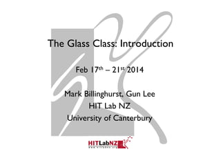 The Glass Class: Introduction
Feb 17th – 21st 2014
Mark Billinghurst, Gun Lee
HIT Lab NZ
University of Canterbury
 