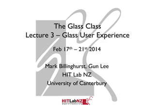 The Glass Class
Lecture 3 – Glass User Experience
Feb 17th – 21st 2014
Mark Billinghurst, Gun Lee
HIT Lab NZ
University of Canterbury
 