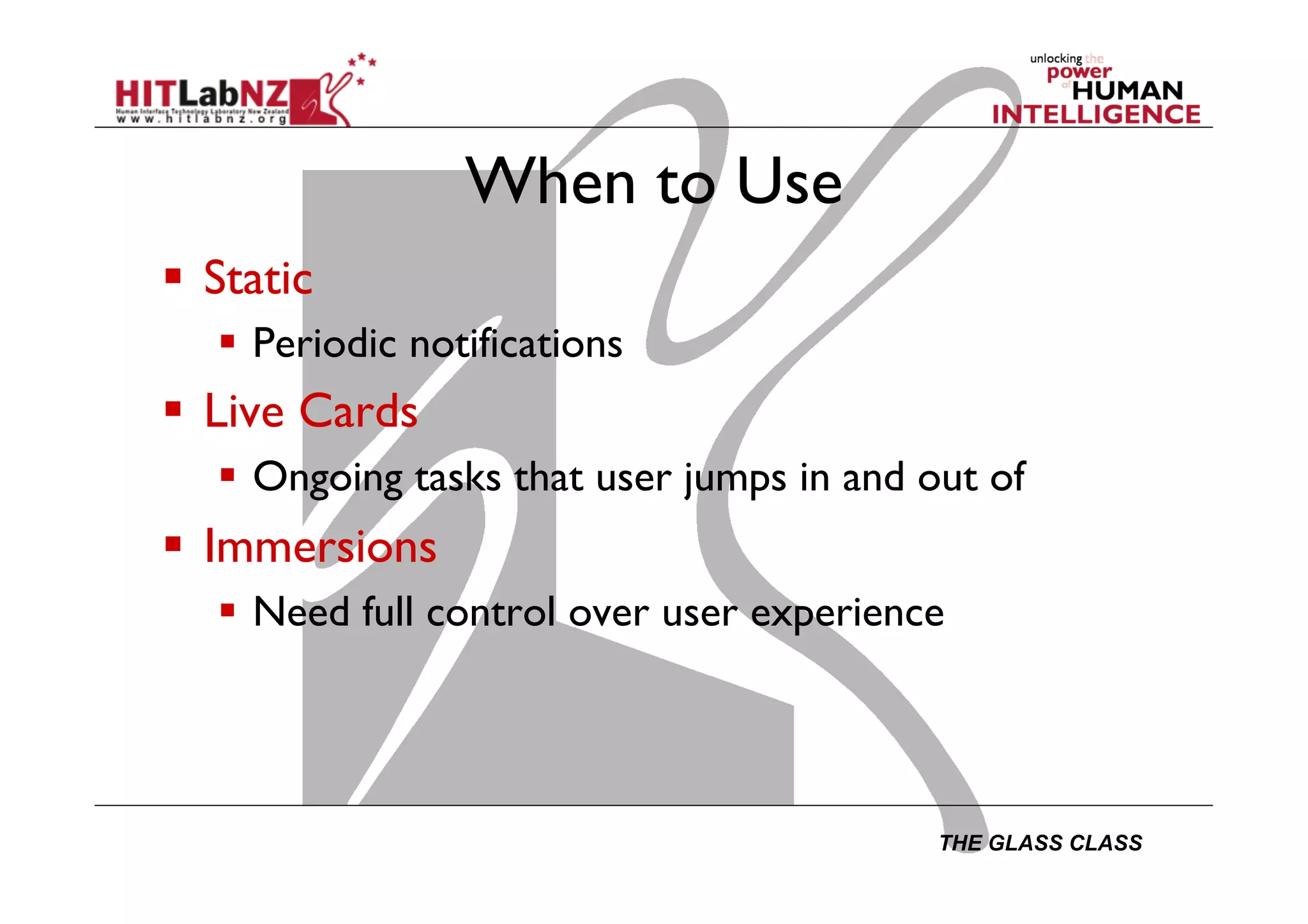 THE GLASS CLASS
When to Use
  Static
  Periodic notifications
  Live Cards
  Ongoing tasks that user jumps in and out of
  Immersions
  Need full control over user experience
 