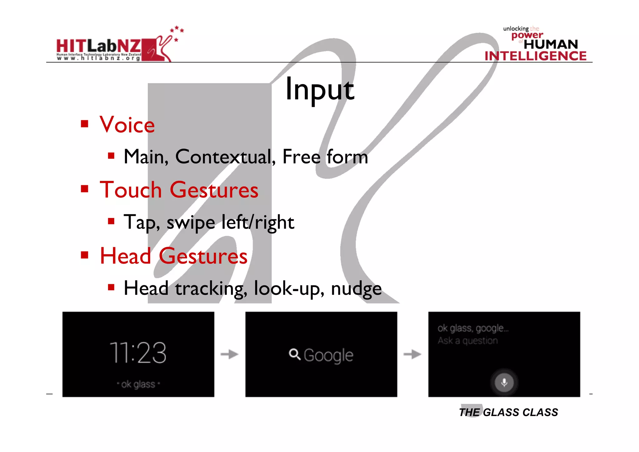 THE GLASS CLASS
Input
  Voice
  Main, Contextual, Free form
  Touch Gestures
  Tap, swipe left/right
  Head Gestures
  Head tracking, look-up, nudge
 