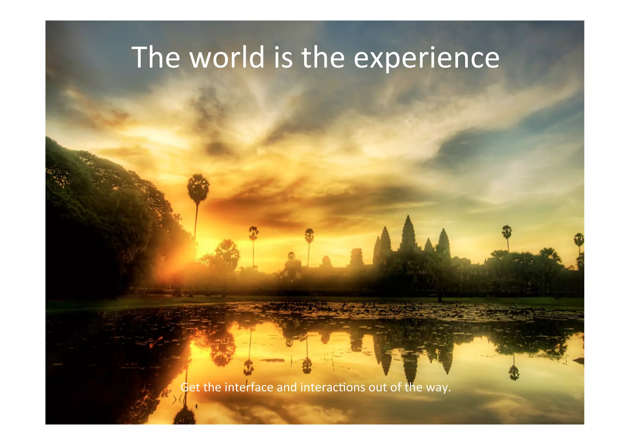 THE GLASS CLASS
The	
  world	
  is	
  the	
  experience	
  
Get	
  the	
  interface	
  and	
  interac;ons	
  out	
  of	
  the	
  way.	
  
 