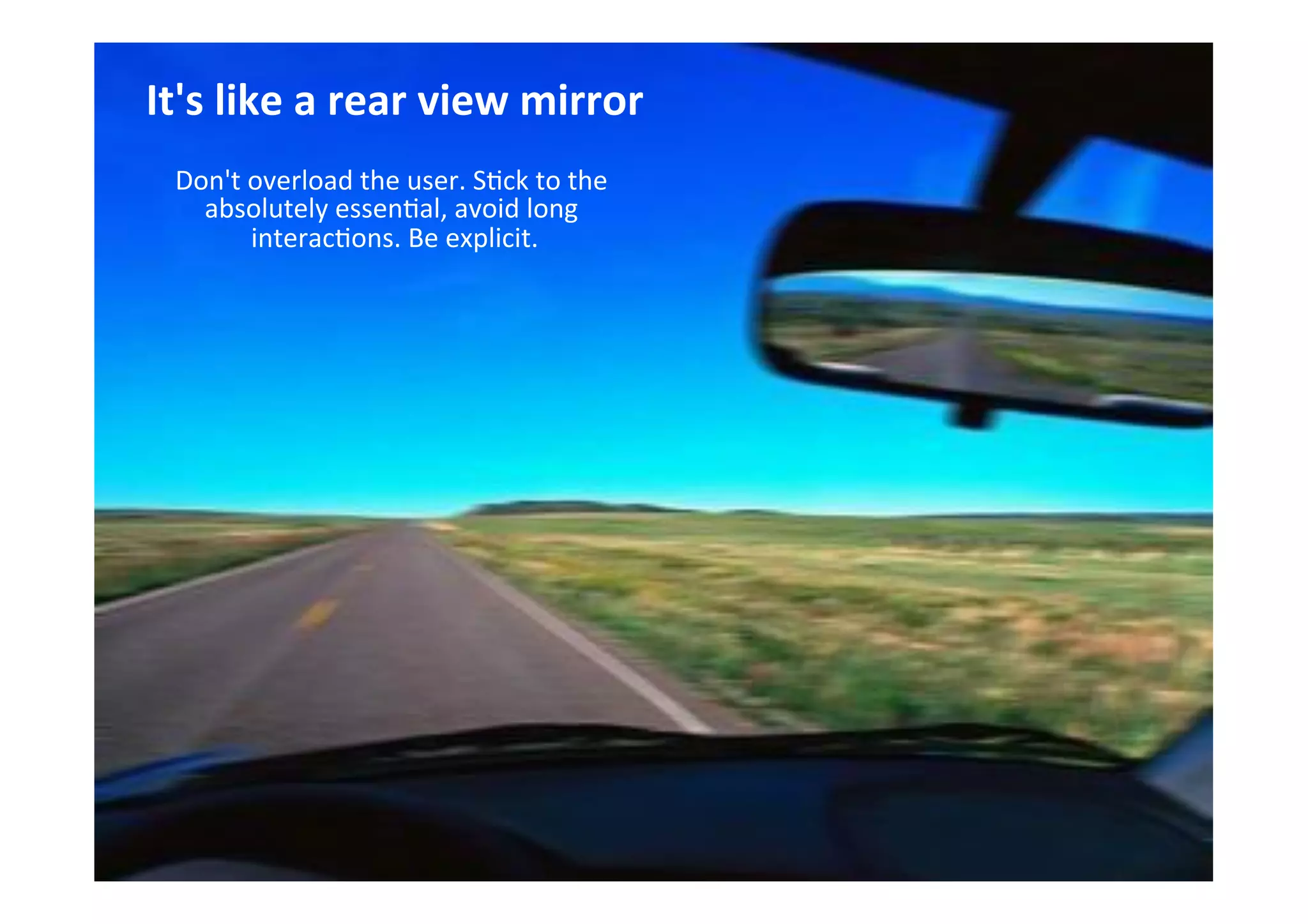THE GLASS CLASS
It's	
  like	
  a	
  rear	
  view	
  mirror	
  
	
  
Don't	
  overload	
  the	
  user.	
  S;ck	
  to	
  the	
  
absolutely	
  essen;al,	
  avoid	
  long	
  
interac;ons.	
  Be	
  explicit.	
  
	
  
	
  
 
