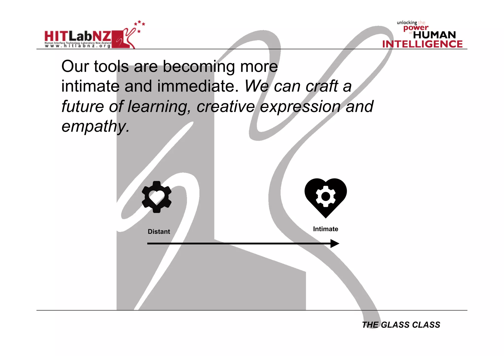 THE GLASS CLASS
Our tools are becoming more
intimate and immediate. We can craft a
future of learning, creative expression and
empathy.
Distant Intimate
 