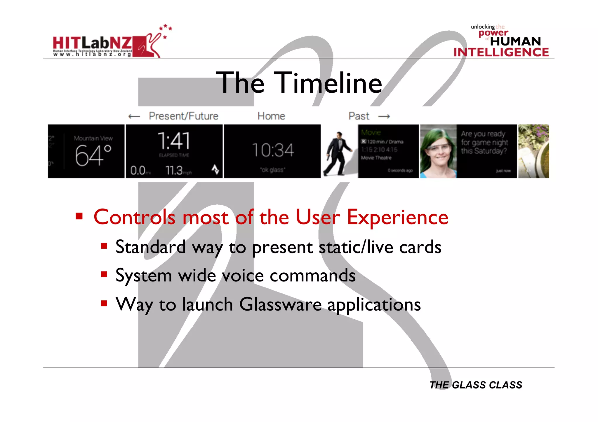 THE GLASS CLASS
The Timeline
  Controls most of the User Experience
  Standard way to present static/live cards
  System wide voice commands
  Way to launch Glassware applications
 