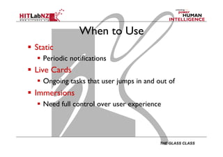 THE GLASS CLASS
When to Use
  Static
  Periodic notifications
  Live Cards
  Ongoing tasks that user jumps in and out of
  Immersions
  Need full control over user experience
 