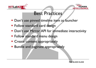 THE GLASS CLASS
Best Practices
  Don’t use pinned timeline item as launcher
  Follow standard card design
  Don’t use Mirror API for immediate interactivity
  Follow standard menu design
  Create content appropriately
  Bundle and paginate appropriately
 