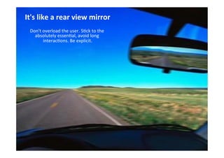 THE GLASS CLASS
It's	
  like	
  a	
  rear	
  view	
  mirror	
  
	
  
Don't	
  overload	
  the	
  user.	
  S;ck	
  to	
  the	
  
absolutely	
  essen;al,	
  avoid	
  long	
  
interac;ons.	
  Be	
  explicit.	
  
	
  
	
  
 