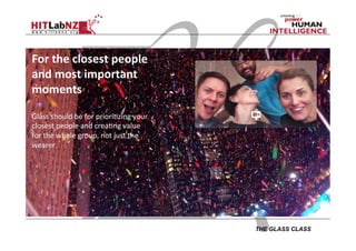 THE GLASS CLASS
For	
  the	
  closest	
  people	
  
and	
  most	
  important	
  
moments	
  
	
  
Glass	
  should	
  be	
  for	
  priori;zing	
  your	
  
closest	
  people	
  and	
  crea;ng	
  value	
  
for	
  the	
  whole	
  group,	
  not	
  just	
  the	
  
wearer.	
  
	
  
	
  
	
  
	
  
 