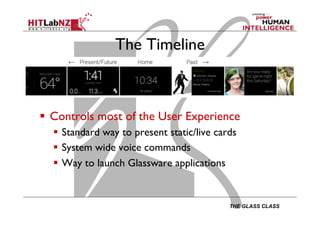 THE GLASS CLASS
The Timeline
  Controls most of the User Experience
  Standard way to present static/live cards
  System wide voice commands
  Way to launch Glassware applications
 