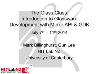 The Glass Class:
Introduction to Glassware
Development with Mirror API & GDK
July 7th – 11th 2014
Mark Billinghurst, Gun Lee
HIT Lab NZ
University of Canterbury
 