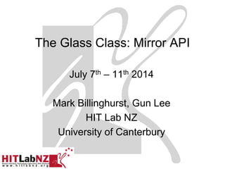 The Glass Class: Mirror API
July 7th – 11th 2014
Mark Billinghurst, Gun Lee
HIT Lab NZ
University of Canterbury
 
