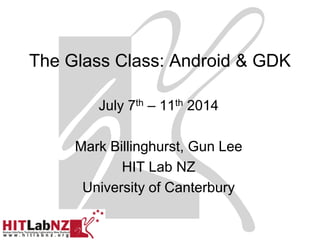 The Glass Class: Android & GDK
July 7th – 11th 2014
Mark Billinghurst, Gun Lee
HIT Lab NZ
University of Canterbury
 