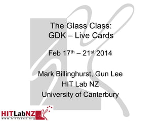 The Glass Class:
GDK – Live Cards
July 7th – 11th 2014
Mark Billinghurst, Gun Lee
HIT Lab NZ
University of Canterbury
 