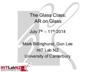 The Glass Class:
AR on Glass
Feb 17th – 21st 2014
Mark Billinghurst, Gun Lee
HIT Lab NZ
University of Canterbury
 