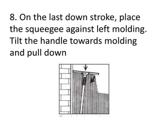8. On the last down stroke, place
the squeegee against left molding.
Tilt the handle towards molding
and pull down
 