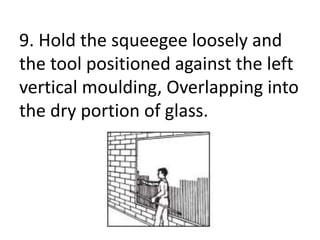 9. Hold the squeegee loosely and
the tool positioned against the left
vertical moulding, Overlapping into
the dry portion of glass.
 