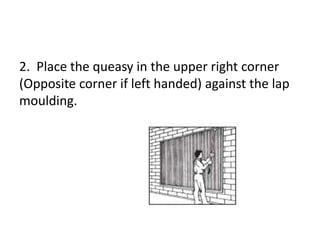 2. Place the queasy in the upper right corner
(Opposite corner if left handed) against the lap
moulding.
 