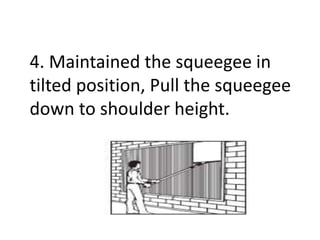 4. Maintained the squeegee in
tilted position, Pull the squeegee
down to shoulder height.
 