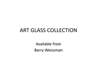 ART GLASS COLLECTION
Available from
Barry Weissman
 